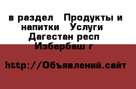  в раздел : Продукты и напитки » Услуги . Дагестан респ.,Избербаш г.